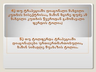 4) თუ   ტრაპეციაში დიაგონალი მახვილი კუთხის ბისექტრისაა, მაშინ მცირე ფუძე ამ მახვილი კუთხის წვეროდან გამომავალი ფერდის ტოლია; 5) თუ ტოლფერდა ტრაპეციაში დიაგონალები ურთიერთმართობულია, მაშინ სიმაღლე შუახაზის ტოლია. 