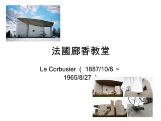 法國廊香教堂 Le Corbusier （ 1887/10/6 ～ 1965/8/27 ） 