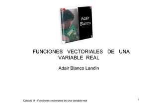 FUNCIONES  VECTORIALES  DE  UNA VARIABLE  REAL  Adair Blanco Landin 1  Cálculo III - Funciones vectoriales de una variable real  