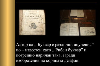 Автор на ,, Буквар с различни поучения”
по – известен като ,, Рибен буквар” и
погрешно наричан така, заради
изобразения на корицата делфин.
 