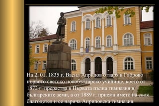 На 2. 01. 1835 г. Васил Априлов отваря в Габрово
първото светско новобългарско училище, което от
1872 г. прераства в Първата пълна гимназия в
българските земи, а от 1889 г. приема името на своя
благодетел и се нарича Априловска гимназия.
 