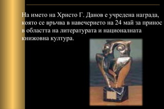 На името на Христо Г. Данов е учредена награда,
която се връчва в навечерието на 24 май за принос
в областта на литературата и националната
книжовна култура.
 