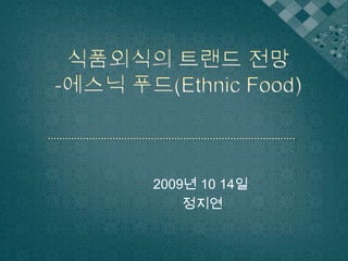 식품외식의 트랜드 전망-에스닉푸드(Ethnic Food) 2009년 10 14일  정지연 