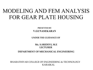PRESENTED BY V.GUNASEKARAN MODELING AND FEM ANALYSIS FOR GEAR PLATE HOUSING UNDER THE GUIDANCE OF  Ms. S.SRIDEVI, M.E LECTURER  DEPARTMENT OF MECHANICAL ENGINEERING BHARATHIYAR COLLEGE OF ENGINEERING & TECHNOLOGY  KARAIKAL 