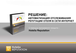 РЕШЕНИЕ: АВТОМАТИЗАЦИЯ ОТСЛЕЖИВАНИЯ РЕПУТАЦИИ ОТЕЛЯ В СЕТИ ИНТЕРНЕТ С помощью программного продукта –  Hotelia Reputation 