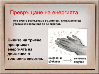 Превръщане на енергията Ако силно разтъркаме ръцете си , след малко ще усетим как започват да се сгряват. Силите на триене превръщат енергията на движение в топлинна енергия. 