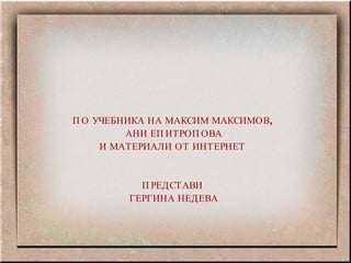 ПО УЧЕБНИКА НА МАКСИМ МАКСИМОВ,  АНИ ЕПИТРОПОВА И МАТЕРИАЛИ ОТ ИНТЕРНЕТ  ПРЕДСТАВИ  ГЕРГИНА НЕДЕВА 