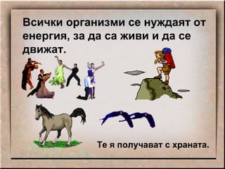 Всички организми се нуждаят от енергия, за да са живи и да се движат. Те я получават с храната. 