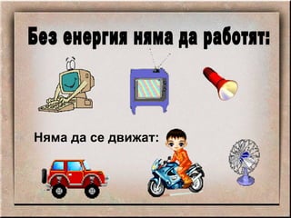 Без енергия няма да работят: Няма да се движат: 