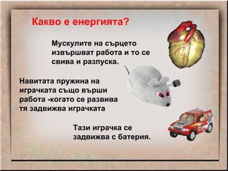 Мускулите на сърцето извършват работа и то се свива и разпуска. Навитата пружина на играчката също върши работа -когато се развива тя задвижва играчката Тази играчка се задвижва с батерия. Какво е енергията? 