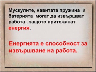 Мускулите, навитата пружина  и батерията  могат да извършват работа , защото притежават   енергия . Енергията е способност за извършване на работа. 