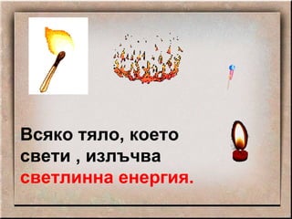 Всяко тяло, което свети , излъчва  светлинна енергия. 