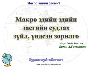 Макро Эдийн Засаг хичээл
                                Багш: А.Гэлэгжамц




2009   www.gelegjamts.blogspot.com/
 
