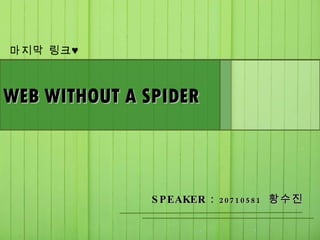 WEB WITHOUT A SPIDER 마지막 링크♥ SPEAKER :  20710581   황수진  