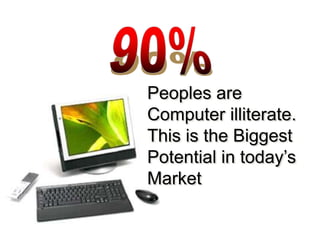 90%Peoples are Computer illiterate. This is the Biggest Potential in today’s Market