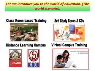 Let me introduce you to the world of education. (The world scenario).There are primarily 4 mediums of Education. Class Room based TrainingSelf Study Books & CDsVirtual Campus TrainingDistance Learning Campus