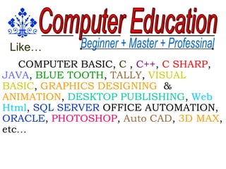 Computer EducationBeginner + Master + ProfessinalLike…COMPUTER BASIC, C , C++, C SHARP, JAVA, BLUE TOOTH, TALLY, VISUAL BASIC, GRAPHICS DESIGNING  & ANIMATION, DESKTOPPUBLISHING, Web Html, SQL SERVER OFFICE AUTOMATION, ORACLE, PHOTOSHOP, Auto CAD, 3D MAX,  etc…