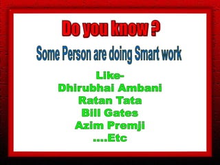 Do you know ?Some Person are doing Smart workLike-Dhirubhai AmbaniRatan TataBill GatesAzim Premji....Etc