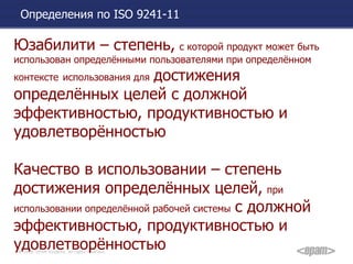 Определения по  ISO 9 241-11 Юзабилити – степень,   с которой продукт может быть использован определёнными пользователями при определённом контексте   использования для   достижения определённых целей с должной эффективностью, продуктивностью и удовлетворённостью  Качество в использовании – степень достижения определённых целей,   при использовании определённой рабочей системы   с должной эффективностью, продуктивностью и удовлетворённостью 