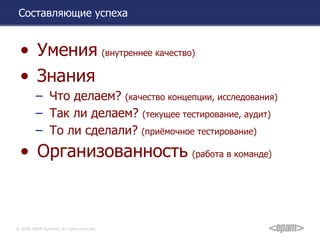 Составляющие успеха Умения   (внутреннее качество) Знания Что делаем?  (качество концепции, исследования) Так ли делаем?  (текущее тестирование, аудит) То ли сделали?  (приёмочное тестирование) Организованность   (работа в команде) 