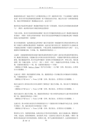 第 101 页 共 138 页




抑或你妈妈太忙？她是否用了大多数的时候去工作？或陪你其中的一个兄弟姐妹？或陪你
爸爸？你有否经常觉得被妈妈忽视呢？你下课或玩耍后回家，她会否在家？如果你跌倒受
伤，她会否替你贴胶布？抑或她总是太忙，总是不在？

她对你是否温柔和充满爱？抑或她骂佻甚至打你？若你犯错，你是否会害怕她发怒或发脾
气？（稍停）或者你回家时可确信妈妈是爱你的？

当你小时候，你有否为你的妈妈而骄傲？你会否介绍她给你的朋友认识？抑或你为她而觉
着羞耻？（稍停）你的父母如何相处？你有否因为爸爸呼喝她甚至打她面难过呢？抑或你
妈妈才是坚强和掌控一切的呢？

你小时候跟妈妈一起的感觉是怎样的呢？她有否接受你？抑或她时常企图改变你和纠正你
呢？你做什么都得好像是错的？你跟妈妈一起时是否要尽量完美？你想要些什么是她从来
不能满足你的呢？可能你只是想她陪你，不要丢掉你。你最想妈妈给你的是什么呢？一会儿，
我想你开始跟她交谈，告诉她，妈，我最想你给我的是……

记起你一直跟最想妈妈给你而她不能给你或你得到的不足够？或者是对你或你所做的事认
同。她就在你的面前。可能她在你小时候从来没有听你说话，可能她不想听你真心的想法或
感觉。现在她愿意听的。 你小时怎样叫她的？如果你小时候跟她说另外一种语言的，现在就
说吧！妈！令她注意你，大声点！（妈！）再叫！（妈！）她就在这里听你说。      告诉她：妈，
我一直想你给我的是……妈，我一直想你给我的是……开始！
（渐渐加大声量播：Nadia,s Theme）用声音告诉他！（大声播一分钟，然后淡出，在背景
以小音量播放。）

完成分享（稍停）现在我想你告诉她，妈，我愤怒的是…告诉她在你小时她如何令你愤怒。
妈，令我愤怒的是…开始！
（渐渐加大声量 Nadia’s Theme 大声播一分钟，然后淡出，在背景以小音量播放。）

现在完成分享。你母亲在你小时从来都不了解的是？现在告诉她：妈，你从来不了解我的是
…开始！
（渐渐加大声量 Nadia’s Theme 大声播一分钟，然后淡出，在背景以小音量播放。）

现在完成分享。现在告诉她：妈，我最欣赏你的是…你小时候母亲做过什么最令你欣赏的事
呢？妈，我最欣赏你的是…开始！
（渐渐加大声量 Nadia’s Theme 大声播一分钟，然后淡出，在背景以小音量播放。）

完成分享。你小时候从来没有告诉妈妈的是什么？可能你害怕告诉她或不知怎么说。       是时候
告诉她了。妈，我从来没有告诉你的是…开始！
（渐渐加大声量 Nadia’s Theme 大声播一分钟，然后淡出，在背景以小音量播放。）

暂时停止分享，保留你的体验。如果在练习中你有很多的感受，就让它流露出来。 慢慢的打
开眼，站起来，把你的椅掉转，面对拍挡。坐近一点拍挡以方便分享。闭上眼睛。（稍停）想
像坐在你面前是年青时候的妈妈。仍然闭上眼，伸手去握着你妈妈的手。 无论你的妈妈在生
      第 101 页           101
 