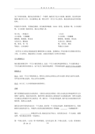 第 116 页 共 138 页




为了令你容易做，我们也为你预备了一个榜样。   她的名字是小小姑娘。她很甜，很女性化和
敏感。她只有 13 岁，从未被吻过。她一整天在作一首关于自己的诗，她会进来念这首诗给我
们听。

但我们不可喧哗，不然她会跑掉，因为她羞和敏感。Shhhh（甜美，温柔地）喂，小小姑娘！
喂，小小姑娘！她真怕羞，我出去带她入来。

男士们：（普通话）                          （白话）
小小姑娘，十指嫩嫩                          小小姑娘，十指嫩嫩
脚细细，眼圆圆，鼻高高                        脚细细，眼圆圆，鼻高高
头发长长，腰幼幼                           头发长长，腰幼幼
喂，帅哥，等一等                           喂，哥哥仔，咪住
等我大一点再说吧！                          等我长大先啦！

（给学员 15 分钟去预备肮脏莫/哪喳莫和小小姑娘，念熟歌词。平均分做可行的数目的男女
子组。15 分钟后，挑选每组上台表演。表演后给他们 5 分钟分享体验）

引入拥抱练习

现在我们要做另外一个关于诚实的练习。这是一个关于诚实和选择的练习。今天我们做过一
个有关诚实和回应的练习，这个是关于诚实和选择的一个特别的选择。这是关于从心去选择。

拥抱练习

焦点：这是一个关于冒险的练习，聆听自己的内心和重心去作出诀择。你每天也作出诀择，
有些是从形象去选的，用心去作出诀择吧。

形式：站立式二人小组排成面对面的两行。

讲解

整个星期我们也谈及自动化的应。（指着自动化反应图表）那么自动化反应和选择有什么分
别呢？选择是，我是有意识的，我停和望。我知道自己要创造什么而我就这那一刻作出选择。
可以跟过去所做的不同又或者是一样。我作出一个有意识的选择。我不是自动化的做以往所
做的事。我重心去选择。

我们会安排令你每次也站在一个人面前。面对每一个人你也有选择。你想体验到什么，你想
跟那人创造的是什么。帮我作示范的是我们都爱的红/黑跑腿，    （为跑腿鼓掌）

现在，       和我会作示范。我说过在这个练习，再次你会站在一个人面前，就像
这样。每次我也会给你一引起指示。

第一个指示是停。（示范）停下你所做的，完全在这里。第二个指示是看。（示范）看着谁在
       第 116 页         116
 