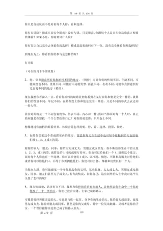 第 119 页 共 138 页



你只是自动化而不是对着每个人停，看和选择。

你有否冒险？抑或在玩安全游戏？没对与错，只是留意。你跟每个人是否在创造你真正想要
的体验？如果不是，你需要冒什么险？

你有否让自己完全去体验你的选择？抑或是赶着面料对下一位，没有完全体验你所选择的？

到现在为止，你看到你的参与是怎样的呢？

打开眼

（可在练习下半部重复）

2、 停，望和留意所有你和拍档不同的地方。（稍停）可能你们的性别不同，年龄不同。可
 能高度也不同，重量不同。可能有不同的发型。面孔不同，衣着不同。可能你会留意到有
 几百处不同的地方（稍停）

现在我想你看深入一点。看着你拍档的眼睛直到你看到在某层面你和他是完全一样的。就算
你们的性别不同，年纪不同，在某程度上你和他是完全一样的，只是不同的形式去表达同
一份人性。

其实对面的是一个不同包装的你，外表不同，内心却一样。所以当你面对每一个人时，真正
的问题是你想投一个什么票给你自己？对面的就是你，只形态上不同。

想像透过你拍档的眼看世界，体验会是怎样的呢。停，看，选择，投票，做吧。

3、 如果你仍把这个看成课室内的练习，留意你每天在生活中也对每个接触到的人也给他
 们投 1，2，3 或 4 的票。

跟你的家人，朋友，同事，你的太太或丈夫，男朋友或女朋友，你不断给你生命中的人投
1，2，3，或 4 的票。就算是的士司机或餐厅侍应，你也可以给他们一个 4。就像这个练习，
面对每个人你也有一个选择。你可以给他们 1 或 2，以冷漠，愤怒，不敬和高傲去对待他们，
或者你可以给他们 4。不等于你要拥抱他们，你仍可以开怀，尊敬和欣赏任何一个人。

当你向左踏，你可能碰见一个令你想起你的父母，兄弟姐妹，太太或丈夫，男朋友或女朋
友，同事，朋友们甚至儿子或女儿。若有此情况，问你自己：这房间外的人生中我对这个人
又投了怎样的呢？

4、 现在听清楚，这次有点不同。我想和你停和看着对面的人，让他代表你生命中一个你对
 他投了一个一票的人。你们已没有沟通，大家已成陌路人。

可骒是曾经和你亲近的人。可能是与你一起住，分享你的生命的人。你的前夫或前妻，前度
男友或女友。你的好朋友或同事，甚至是你的父或母，其中一位兄弟姐妹，又或者是你的子
女。一个曾经跟你亲近但已成了陌路人的人。
      第 119 页             119
 