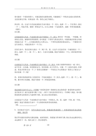 第 120 页 共 138 页




你可能有一个很好的借口，可能是他们先跟你决绝。可能他做了一些伤害过或出卖你的事。
无论是谁先开始，结果也到一样：你们已成了陌路人。

所以停，看，让这个人代表此刻你在生命中投以一个一的人。选择一个一，手在背后。投以
一个一：竖起手指，做啦！背着这个人。让自己体验一下这份孤单，或投一所带来抽象感。
（稍停）
向左踏。

让你面前的人代表一个此刻在你生命中你投以一个二的人。你们有一些沟通，一些接触，但
却很公式化，抽象和有所保留的。亦可能是一个曾经与你亲近的人。可能你现在给你父母或
其他家人是一个二。又可能是你的丈夫和太太，一个曾经是你的好朋友的人，一个跟你分享
过生命的人。可能是你其中一个子女。

在你生命中，你在给谁人投以一个二呢？停，看，让这个人代表任何一个被你投以一个二
的人。选择一个二，投一个二，做了，只是目光接触。留意当你投以一个人二的时候所带来
体验。

向左踏

让前面这个人代表一个此刻你在生命中投以一个三的人。比较于跟那些你投以一或二的人，
这个有多一点沟通，但仍然很安全，仍有保留。对于有些人，可能一个三是很合适的。但留
意，你是否给你父亲一个三？你的兄弟姐妹？一个你真正开心的朋友？你的儿子或女儿？
你在给谁一个三呢？

停，看和在你的拍档身上看到任何一个你此刻投以一个三的人。选择一个三，投一个三，做
吧。握手和目光接触，留意当你投一个三所创造的体验。

向左踏

你此刻给生命中什么人一个四呢？你爱的是谁？你跟谁去表达你的爱？谁爱你和支持你？
是否很多人？或只是寥寥可数？只是一、两个？你有没有给任何人一个四呢？留意，你可能
把爱你和支持你的人当成理所当然，没人真正的欣赏他们。

让面前这个人代表一个此刻你在生命中投以一个四的人。停，看，选择一个四。投一个四，
做吧！留意当你投以生命中一个人四的时候所带来的体验。
（歌：          ）

5、 有时候在生命中，有些人你是开心的，仰慕或欣赏或爱的 — 但你却你没有表达你的
   感情。你在等

你在等可能因为你每天都见到他，或者你很忙，你把他当作理所当然。你以为永远都有明天，
永远都有下一次，现在太忙了。所以你便等。


      第 120 页         120
 