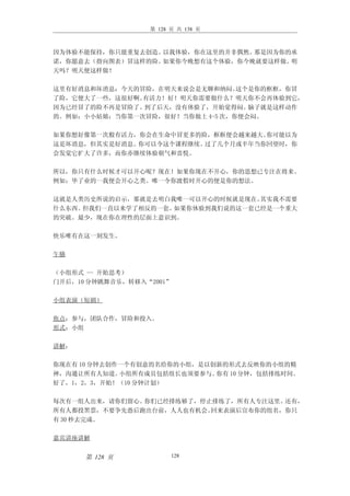 第 128 页 共 138 页



因为体验不能保持，你只能重复去创造。以我体验，你在这里的并非偶然。那是因为你的承
诺，你愿意去（指向图表）冒这样的险。如果你今晚想有这个体验，你今晚就要这样做。明
天吗？明天便这样做！

这里有好消息和坏消息：今天的冒险，在明天来说会是无聊和纳闷。   这个是你的框框，你冒
了险，它便大了一些，这很好啊。有活力！好！明天你需要做什么？明天你不会再体验到它，
因为已经冒了的险不再是冒险了。到了后天，没有体验了，开始觉得闷。   脑子就是这样动作
的。例如：小小姑娘：当你第一次冒险，很好！当你做上 4-5 次，你便会闷。

如果你想好像第一次般有活力，你会在生命中冒更多的险，框框便会越来越大。你可能以为
这是坏消息，但其实是好消息。你可以令这个课程继续。过了几个月或半年当你回望时，你
会发觉它扩大了许多，而你亦继续体验朝气和喜悦。

所以，你只有什么时候才可以开心呢？现在！如果你现在不开心，你的思想已专注在将来。
例如：毕了业的一我便会开心之类。唯一令你渡假时开心的便是你的想法。

这就是人类历史所说的启示，那就是去明白我唯一可以开心的时候就是现在。其实我不需要
什么东西。但我们一直以来学了相反的一套。如果你体验到我们说的这一套已经是一个重大
的突破。最少，现在你在理性的层面上意识到。

快乐唯有在这一刻发生。

午膳

（小组形式 — 开始思考）
门开后，10 分钟跳舞音乐，转移入“2001”

小组表演（短剧）

焦点：参与，团队合作，冒险和投入。
形式：小组

讲解：

你现在有 10 分钟去创作一个有创意的名给你的小组，是以创新的形式去反映你的小组的精
神，沟通让所有人知道。  小组所有成员包括组长也须要参与。你有 10 分钟，包括排练时间。
好了，1，2，3，开始！（10 分钟计划）

每次有一组人出来，请你们留心。你们已经排练够了，停止排练了，所有人专注这里。还有，
所有人都投黑票，不要争先恐后跑出台前，人人也有机会。回来表演后宣布你的组名，你只
有 30 秒去完成。

嘉宾讲座讲解


      第 128 页           128
 