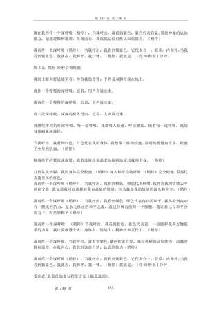 第 133 页 共 138 页



现在我再作一个深呼吸（稍停），当我呼出，我看到紫色，紫色代表直觉。那份神秘的认知
能力，超越逻辑和道理，在我内心。我找到这份自然认知的能力。（稍停）

我再作一个深呼吸（稍停），当我呼出，我看到紫蓝色，它代表合一，联系，内和外。   当我
看到紫蓝色，我就在，我和平，我一体。（稍停）我就是。（停 30 秒至 1 分钟）

版本 2：简短 30 秒引领松弛

我闭上眼和舒适地坐着，伸直我的脊骨，手臂及双脚平放在地上。

我作一个慢慢的深呼吸，忍着，用声音放出来。

我再作一个慢慢的深呼吸，忍着，大声放出来。

再一次深呼吸，深深的吸入丹田，忍着，大声放出来。

我继续平均的作深呼吸，每一道呼吸，我都吸入松弛，呼出紧张，随着每一道呼吸，我的
身体越来越放松。

当我呼出，我看到红色，红色代表我的身体。我想像一阵的松弛。温暖的慢慢向上移，松弛
了全身的肌肉。（稍停）

释放所有的紧张或崩紧，随着这阵松弛温柔地抚慰地流过我的全身。（稍停）

直到从头到脚，我的身体完全松弛。（稍停）深入和平均地呼吸。（稍停）完全松弛。看到代
表我身体的红色。
我再作一个深呼吸（稍停），当我呼出，我看到橙色，橙色代表怀绪。 我容许我的情绪去平
伏和宁静。我知道我可以选择对我有益处的情绪，因为我是我的情绪的源头和主宰。 （稍停）

我再作一个深呼吸（稍停），当我呼出，我看到绿色。绿色代表内心的和平。我体验到内心
有一股无穷的力，是永无休止的和平之源，流过身体内的每一个细胞，我让自己与和平合
而为一，内里的和平（稍停）

我再作一个深呼吸，（稍停）当我呼出，我看到蓝色，蓝色代表爱，一份能和我和万物联
系的力量，我让爱渗透个人：身体上，情绪上，精神上和灵性上。（稍停）

我再作一个深呼吸，当我呼出，我看到紫色。紫色代表直觉，那份神秘的认知能力，超越逻
辑和道理，在我内心。我找到这份自然，认识的能力（稍停）

我再作一个深呼吸（稍停），当我呼出，我看到紫蓝色，它代表合一，联系，内和外。  当我
看到紫蓝色，我就在。我和平，我一体。（稍停）我就是。（停 30 秒至 1 分钟

受害者/负责任的参与程度评分（随意选用）


      第 133 页            133
 