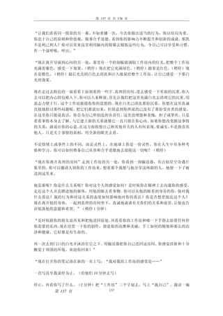 第 137 页 共 138 页



“让我们看看同一情景的另一幕。不如重播一次，今次你做出适当的行为，你以结局为重。
你忠于自己的原则和价值观，做事合乎道德。看到你的影响力不断提升和创新的成就。那凯
不是利己利人？你可以常来这里利用脑内的银幕去锻炼这些行为，令自己可以享受和习惯。
作一个深呼吸，呼出。”

“现在离开导演到心间的另一处，那里有一个控制板能调较工作坊内的灯光。 把整个工作坊
充满着紫色，感受一下效果。（稍停）现在把它充满绿色。（稍停）跟着是红色。（稍停）现
在是橙色。（稍停）最后光亮的白色去清洗和注入能量给整个工作坊。 让自己感受一下那白
光的效果。

现在走过去附近的一扇看看上面刻着的一些字。真理的房间。进去感受一下里面的沉重。你入
去可以把内心的包袱入下。你可以入来释放。首先让我们把这里充满白光去清理它的沉重。用
意志力便于行。这个工作坊能接收你的思想的。 现在白光已清洗那份沉重，你想在这里真诚
直接地检讨那些问题呢。把它们都说出来，但留意到你所说的已没有了那份受害者的感觉。
在这里你只能说真话，你会为自己所创造的负责任。 这里没埋怨和羞愧，担子或罪疚。只是
看看事情本身去了解。与它建立新的关系就像它一直只留在你心内。 如果你想改变跟这事情
的关系，就说出你的心意。在这方面你想自己和其他有关的人有何表现。要诚实。不是指责其
他人。只是关于事情的真相，用全新的眼光去看。

不是情绪上或事件上的不同，而是灵性上，在地球上你是一份灵性，你在人生中有各种考
验和学习。你可以如何准备自己从容和合乎道德地去迎接这一切呢？（稍停）

“现在你离开真理的房间”走到工作坊的另一处，你看到一部输送器，有点似星空奇遇片
集里的。你可以邀请人到你的工作坊来。想着那个我想与他分享这体验的人，他便一下子被
送到这里来。

他是谁呢？你是什么关系呢？你对这个人的感觉如何？是时候你在精神上去沟通你的感受。
走近这个人并县踏进他的驱体，用他的眼去看事物。你可以从他的眼看到身旁的你。他对我
什么看法？我的行为和对这关系的态度如何影响他对你的看法？你是否想更接近这个人？
现在离开他的身体，一起到真理的房间坐下，真诚地谈谈有关你们的关系和前景。让他也告
诉低落他的意愿和希望。”（稍停 1 分钟）

“是时候跟你的朋友说再见和把他送回原处。再看看你的工作坊和啪一下手指去添置任何价
你需要的东西。现在欣赏一下你的创作，留意你的高雅和美丽，手工如何的精细和那么的洁
净和健康。它好像是有生命的。

再一次去到门口的白光并沐浴在它之下。用输送器把你自己送回这房间。你感觉清新和十分
醒觉于周围的环境。欢迎你回来！”

“现在打开你的笔记部在新的一页上写：“我对我的工作坊的感受是……”

一直写直至我说停为止。（给他们 10 分钟去写）

停止，再看你写了什么。（2 分钟）把“工作坊”三个字划去，写上“我自己”。我读一遍
     第 137 页           137
 