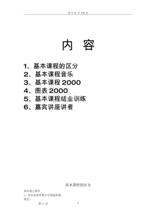 第 2 页 共 138 页




              内 容
1、基本课程的区分
2、基本课程音乐
3、基本课程 2000
4、图表 2000
5、基本课程结业训练
6、嘉宾讲座讲者




                  基本课程的区分
各区别之简介
1、学员必需着紧才可创造价值：
角色：
     第 2 页              2
 