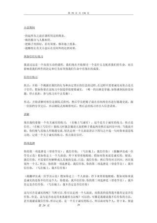 第 29 页 共 138 页




小息期间

-持起所有之前在课程用过的图表。
-椅的数目与人数相符。
-把椅子再排好，若有须要，修补地上纸条。
-提醒组长有关小息后在房间外的迟到对质。

预备信任行练习

我说过这是一个高度互动的课程，我们现在开始探讨一个是什么支配着我们的生命，而且
影响着我们所作的决定和行为而导致我们生命中有现在的成果。

信任行练习

焦点：开始一个揭露在我们的行为和决定背后的信念的过程。在过程中需要诚实而焦点是关
于信任，假如你要在这练习中创造价值便要诚实，（唯一的出路是穿越。如你感到抗拒没问
题，停止抗拒，参与练习从中去发掘）。

形式：开始讲解时座位是剧院式排列，然后学员把椅子放在房间两旁再进行随遇交流，跟
一位拍档分享完后，再以剧院式座椅排列后，然后总结练习再引入信念讲座。

讲解

现在我们要做一个有关诚实的练习，（在板上写诚实），这个是关于诚实的练习，焦点是
信任。（在板上写信任）做练习时我会邀请大家把椅子叠起两旁然后返回房中间。当我说开
始，你们便与其他人作随遇交流。每次走到一个人面前讲以下四句之中选一句对你来说是练
习的。记着一个关于诚实的练习。焦点放在信任。

四项选择

你的第一项选择是（望着学员）：我信任你，（写在板上：我信任你）（跟翻译员或一位
学员示范）假如你走上一个人面前，停下来望着他眼睛，假如对你来说是诚实的，便说：
我信任你，不需要任何解释或人其他的交流。只是：我信任你，然后等待对方回应，再往找
别外一个人。所以，你的第一项选择是，我信任你。你的第二项选择是（望着学员）：我不
信任你，（写在板上：我不信任你）

（跟翻译员或一位学员示范）假如你走上一个人面前，停下来望着他眼睛，假如对你来说
是诚实的是你不信任这个人，你便说：我不信任你。你的第三项选择是（望着学员）：我不
肯定是否信任你。（写在板上：我不肯定是否信任你）

这句可否是诚实的呢？当然可以。你可以走到一个人面前，而你真的觉得我不能肯定是否信
任你。但是，这句是否也是用来逃避的方法呢？可以的。可骒是逃避说我不信任你的方法，
甚至逃避说我信任你。所以记着，是一个关于诚实的练习，所以面对每个人，停下来，留意
        第 29 页         29
 