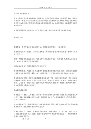 第 43 页 共 138 页



芝士/老鼠讲座的前奏

有多少人听过有关老鼠的实验？有很多人，科学家会花毕生的精力以老鼠作实验，然后把
结果应用于人类。十十多年前有很多心里学研究是有关老鼠的行为观察老鼠的学习模式和以
此引伸到人类。但他们发现到人类老鼠有很多基本的分歧，故此现在比较少以老鼠作为研究
人类的蓝本。

究竟这个基本的分歧在那里，而芝士代表什么呢？我们在人际关系里追求什么呢？



老鼠/芝士图




想像你是一个科学家正研究老鼠的行为。你把老鼠关在笼内。（划在板上）

在笼的附近设立一个迷宫，老鼠可以这样走入不同的管道。譬如你在其中之一条或第二条放
了一些芝士。

你第一次把老鼠从笼内放出来，它会怎样？首选地会到处走，看看每条管。但不久之后会如
何？对了！他会找到芝士然后吃掉。

正因老鼠在生命中的目的是找到芝士和吃掉它

假如你不断把芝士入进第三条管会怎样？老鼠会越来越快找到芝士。很快，它会直接走到第
三条管而不需要再看第一或第二条，正因为老鼠一生的目的是要找到芝士和把它吃掉。

假如你把芝士从第三条管移走到第四条那又会怎样？第一次的时候又会怎样？第一次老鼠
会跑到第三条管，对吗？但不久后它又会怎样？很快它会知道芝士在那里，找到了和把它
吃掉，记着老鼠一生的目的是：找到了芝士和把它吃掉。假如你不断把芝士放入第四条管，
不久后老鼠也会知道它的所在。

但人却和老鼠不同

假设我是一只老鼠，人肉老鼠，而你是一个科学家用我去做实验。对我来说芝士代表什么呢？
（举手）钱，可以是钱，还有什么呢？漂亮的女人，对了，就当是漂亮的女人吧。我需要一
位女士自愿协助。

譬如 X 就是那芝士，你就是科学家，你把她置于迷宫内第三条管内。我就在笼内，你抓着我，
把我放出来。我会如何？我会开始找寻芝士。

这条管没有芝士，（#1），这条管也没有（#2），跟着去到时（#3）管，哗 ，有芝士！喂
X，我觉得你很有吸引力，我们一起吃午饭好吗？中午我会来你的办公室……然后你突然抓
着我，把我关进笼内。
     第 43 页            43
 