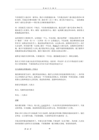 第 44 页 共 138 页




今次你把芝士放在同一条管内，然后又再把我放出来。今次我会如何？我可能会看看 #1 和
#2 条管，但我会往哪里找呢？第三条#3 管！芝士！喂 X，那天吃午饭真开心，一起吃晚饭
如何？或者去看电影……然后你又再抓着我放回笼中。

再一次你把芝士放在同一个地方。今次你再把我放出来，我会怎样？我不会看 #1 和#2 管，
我知道芝士在那里，喂 X，跟你一起真的很开心。我们一起到澳门渡过周末如何，跟着你又
把我抓起放回笼内。

这次你把芝士移到#4 管。记着我是一个人，不是老鼠。我会怎样做？（直接走到 #3 管）喂
X！慢着！（再来一次）X！（又再来一次）X！记着我是人，不是老鼠。我会继续留在这条
管多久？虽然这里没有芝士，我还要这样做多少次，永无休止的，虽然那里没有芝士。    为什
么会这样，因为我不像一头老鼠。 我有一个信念，我相信芝士就在这里，是我的信念控制了
我，我并不是想找到芝士去吃。 我只想证明自己是对，就算不能得到我想要的，我宁愿得不
到我要的也要证明我是对的，我们宁愿在打转（指着自动化反应图）。

就算是令我们失望和失败，只要我们有一个信念，我的脑便会说对了，继续去做吧。

你在人生的什么地方也是在管道内来回的走，抗拒着一些东西？在人生中你抗拒什么呢？
用 3 分钟找邻座一个新的拍档去分享在生命中所抗拒的是什么？

引入扮演父母姿态的二个练习

我们继续看看生命中，我们所抗拒的地方。我们与父母的关系是最重要的关系之一。容许你
自己全情投入这个练习。虽然这是一个不需要说话的练习，但需要做一些角色扮演。只要跟
着指示去做和留意自己的发现。留意你的体验，思想和身体的反应。

扮演父母姿态的二人练习

焦点：发掘有抗拒的地方

形式：二人练习

讲解

现在我们要做一个练习，练习是二人对话形式。二人对话形式是你和拍档面对面坐下，开放
式的坐姿，目光接触。请前排的两位朋友出来作示范。带同你的椅子上台吧。

譬如 X 和 Y 在练习中互相选择了对方为拍档。他们就会带同椅子像现在般面对面坐下，他们
会坐近一点方便作沟通，不需要接触，只需要坐近容许光通容易一点。

开放式的坐姿是舒服的坐下，不要交叉着手和脚。不要这样（交叉手脚）。每次做二人对庆
的时候都要与拍档有目光的接触，不要像搭梯一般只顾耽天望地，望着你的拍档。


     第 44 页            44
 