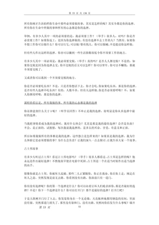 第 53 页 共 138 页



所有你刚才告诉拍档你生命中那些必须要做的事，其实是怎样的呢？其实全都是你的选择。
所有你在生命中所做的事和所有的心态都是你的选择。

举例，有多少人其中一项的必须要的是：我必须要工作？（举手）很多人，对吗？你是否
必需要工作？如果你返工，是因为你选择做的。 有没有选择不去工作的人？当然有。如果你
不想工作你可以做什么？你可以行乞。可以嫁/娶有钱人，你可以做贼。不是提议你这样做，

但有些人作出这样的选择。你亦可以搬到一些生活指数很低令你不须要工作的地方。

有多少人其中一项必须是：我必须要交税。（举手）真的吗？是否人人都交税？不是的，如
果你交税是因为你选择去交。你不交税的话又可以怎样？你可以坐牢。你可以不赚钱，那就
不须要交税了。

又或者你可以逃到一个不须要交税的地方。

你是否必须要吃东西？不是，只是若你想活下去，你才会吃。你如果吃东西，那是你的选择。
是否有些人选择不吃东西？有的，人数不多，但有人这样做。你是否必须要呼吸？不，如果
人你继续呼吸，那是你的选择。

课程的看法是，所有我做的事，所有我的心态都是我的选择

你还留意到什么关于 A 呢？（听学员回答）不单止是我的选择，很明显是你从多选择中最
好的选择。

当我把事情看成为我的选择时，我有什么体会？尤其是那是我的最佳选择？会否是负面？
不会，是正面的。试想想，每次我说我选择的，是多么的兴奋、享受，有意义和正面。

所以如果我做所有的事都是我的选择，这些怨言是怎样来的？如果真是我的选择，我为什
么体验它是必须要做的事？为什么会负责？让我们深入一点去探讨。让我告诉大家一个故事。

占士邦故事

有多少人听过占士邦？看过占士邦电影吗？（举手）很多人都看过。占士邦是怎样的呢？他
永远是作出最好选择！不然他很早便在电影中死掉。占士邦是一个在适当时候作出适当选择
的高手。

想像你就是占士邦，你被坏人追捕。那些二人正紧随你，你正在逃命。你在街上走，刚走在
坏人之前，突然发现是前无去路。你看到没有出路，你面前只有一道门。

你有没有选择呢？你的第一个选择是什么？你可以站着让坏人们枪杀掉你。那是否最好的选
择？不是！你下一个选择是什么？你可以打开门！那个是最好的选择？打开门吧！

于是人铁树开门行了入去，你发觉你身在一个无论墙，天花板和地都用钢造的房间，里面
没有窗，突然那道门消失了。那里没有窗和门，没有出路。突然间你估发生什么事呢？墙开
        第 53 页         53
 