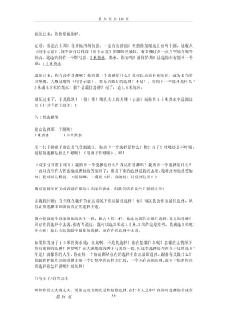 第 54 页 共 138 页



始压过来，你快要被压碎。

记着，你是占士邦！你开始四周的望。一定有出路的！突然你发现地上有两个洞，这般大
（用手示意）。  每个洞有这样深（用手示意）的咖啡色液体，有大概这么一点点空间在每个
洞内。这边的洞有一个牌写着：3 米粪水。粪水，你知吗？液体的粪！这边的洞有别外一个
牌：1.5 米粪水。

墙压过来，你有没有选择呢？你的第一个选择是什么？你可以站着补充压碎！成为麦当劳
汉堡饱，大概这般厚（用手示意），那是否最好的选择？不是！，你的下一个选择是什么 ？
3 米或 1.5 米的粪水！那个是最佳选择？对了，是 1.5 米的洞。

墙压过来了，于是你跳！（做）嘭！墙在头上面夹埋（示意）而你在 1.5 米粪水中浸到这
儿（打开手置于项下）！

占士邦选择图

他会选择那一个洞呢？
3 米粪水  1.5 米粪水

用一只手挤着子鼻忍着气令面通红，你的下一个选择是什么？快！对了！呼吸还是不呼吸 ，
最好的选择是什么？呼吸！（用鼻子作呼吸），呼！

（双手分开置于项下）我的下一个选择是什么？我还有选择吗？我的下一个选择是什么？
一直问直至有人答态度或类似的答案对了，跟着下来的选择是我的态度。我对此事的感受如
何？我可以这样说：（很臭啊，）或说（好，真的好！只浸到这里！）

我可能被压死又或者浸在那边 3 米深的粪水。但我仍活着安全只浸到这里！

让我们回顾：直至现在我有否在这情况下作出最佳选择？有！每次我也作出最佳选择，从
存在的选择中和面前真正的选择去选。

我会提议这个故事跟你的人生一样，和占士邦一样，你永远都作出最佳选择。      那儿的选择？
从存在的选择中去选。你有否说过：我可以选 3 米或 1.5 米。 米肯定是差些，我就选 3 米吧！
                                3
不会吧！你只会选你眼中最佳的选择，从存在的选择中去选。

如果你置身于 1.5 米的粪水说：很臭啊，不是我选择！你在想像什么呢？想像在这情形下
你有更佳的选择！例如呢？在大溪地的海滩下与美女一起。   但这个选择是否存在于这情况下？
不是！就像你的人生。   你在每一个情况都从存在的选择中作出最好选择。跟着你又做什么？
你跟着把你作出的选择去跟一个幻想中的选择去比较，一个不存在的选择。   而对于你所作出
的选择你怎样说呢？很臭啊！

白马王子/白雪公主

例如你的太太或丈夫，男朋友或女朋友是你最佳选择。在什么人之中？在你可选择的男或女
      第 54 页             54
 