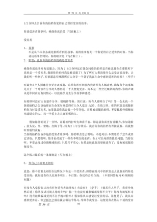 第 59 页 共 138 页



1/2 分钟去告诉你的拍档你觉得自己曾经受害的故事。

你说受害者故事时，确保你说的是（写在板上）

受害者

1、 真事
   不是从书本杂志或电影所看到的故事。真的故事有关一个你觉得自己受害的时候。当你
   说这故事的时候，你的职责是（写在板上）。
2、 职责：说服你的拍档你的确是受害者

确保你说故事时有说服力，因为 2 1/2 分钟过后我会问你的拍档是否被说服你在那情形下
真的是一个受害者。我想你的拍档我是被说服了！为了所有人都清楚什么是受害者故事，让
我们听一些例子。有谁愿意用咪跟所有人分享一个袋子我在生命中感到受害的时候？（举手）

听最少 6 个人用咪分享受害者故事，总结你所听到的内容让所有人都清楚。确保每个故事都
是关于一个时候作分享的人感到另一个人使他受害，而不是一些空泛概括的内容。  你的声调
该是中间商而有同情心，以鼓励学员去分享故事和感受。

如果即时没有人自愿作分享，便稍作等候，然后说：所有人都明白了吗？等一会去找一个
新的拍档去告诉他你在生命某时候觉得有人令人受害。记着，在练习里，你的职责是说服折
档你当时是受害者。如果我是你我会找一个耳仔软，容易被说服的拍档。不要找那些强硬而
充满疑心的人，找一个看上去天真无邪的人。

  假如你开始说了一分钟，而看拍档打呵欠和看手表，即是说你需更有说服力。    你知道啦
：扯头发，哭，坐地，打椅子等。因为 2 1/2 分钟后，我会问你的拍档有否被说服，而我想
听到他们说有。
当你的拍档告诉你他的受害者故事时，你的职责是去聆听，不是对话。    不需要给予忠告或其
它评语，只是聆听。除非拍档说了一些你不明白的东西，你才可以问澄清性的问题。    当你在
听，不要态度过份强硬或软弱。只是用平常心。    如果是被说服的便被说有了，没有被说服的
便没有。

这个练习最后的一条规则是（写在板上）

3、 你自己不需要去相信

意思：你不需要去相信在这情况下你是一个受害者。但你在练习中的职责是去说服拍档你是
受害的，我知道有些人此刻不明白，不打紧，你迟些会明白的。（不要回答有问 #3 规则的
问题）

有没有人觉得自己没有任何受害者故事呢？有没有？（举手）（倘若有人举手，看着全体
然后说）你从没试过被人抢的士吗？你一生也没有被欺骗或觉得不公平？你没有被冤枉过
吗？没有被欺骗或受到不公平的对待吗？假如你从未感觉过受害的话，这便是了：我从未
感到受害过，但导师名字强迫我去做这个练习。导师令我受害，这便是你在练习中说的受害
      第 59 页           59
 