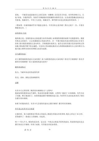 第 76 页 共 138 页



系统，一个能看见或是他对自己的信念的一座雕塑。尤其是有关外表，对异性的吸引力，长
处/短处，自我价值等。协助学员揭露他们的隐藏的局限性信念，以及或者隐藏益处如玩安
全游戏、逃避责任、不用于人比较、逃避竞争、那些都可以是过重或过轻的原因。）

（假如第一位被你邀请学员不愿意去探讨，不用害怕去说多谢！然后去找下一位，不要企
图破釜沉舟。）

总结意向/方法

我的观点是：是我的意向去创造我生命里的成果。如果我得到我的成果不是我想要的，我便
有机会去看深入一点去发掘我真正的意向所在，在一个我可能没有意识到的层面正在发生
的事。除非我发现我真正意向所在，否则我便枉废努力，徒劳无功因为我并没有处理真正的
问题。假如我不断节食去减肥，可是真正的问题是我对女人的恐惧或我相信自己没有吸引力，
我可能白费所有的时间和精力而没有成果。

引入破坏协议。

对于课程规则你的意向又如何呢？基于成果你的意向又如何呢？你有否守规则呢？你有否
破坏任何规则呢？基于成果你的意向如何？

破坏协议练习

焦点：当破坏协议时的必然代价

形式：请座、剧院式的座椅排列

谅解



有多少人记得星期三晚的基本规则练习？记得吗？
我说如果你想参加这个课程，你必需同意遵守规则。记得吗？我请了 10 条规则，有些人问
了问题，然后我说好了，如果你愿意遵守规则便站起示意。当时所有人也站起来承诺了你们
会遵守基本规则。

如果当时我问的话，有多少人会说你有意向去遵守规则？遵守所有的规则。

举手表示有多少人守承诺

让我们看，基于成果那是否你真正的意向。抑或有其他东西更重要。现在已经过了 48 小时，
若你破坏了一条或以上的规则，站起来。

唔……有几个人。假如你是站着，这又是一个机会去留意矛盾性的意向。你说你的意向是去
遵守协议去守规则，但基于成果，有其他东西更加重要。


     第 76 页            76
 