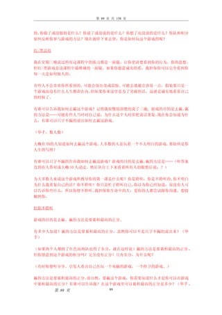 第 89 页 共 138 页



的。你做了或没做的是什么？你说了或没说的是什么？你想了而没说的是什么？你队和积分
如何反映你参与游戏的方法？现在就停下来去望，你是如何玩这个游戏的呢？

红/黑总结

我在星期三晚说过所有这课程中的练习都是一面镜，让你更清楚看到你的行为，你的思想。
但红/黑游戏是这课程中最准确的一面镜。如果你愿意诚实的看，我担保你可以完全看到你
每一天是如何做人的。

有些人不会喜欢你所看到的。可能会很出奇或震惊。可能去逃避会容易一点，假装那只是一
个游戏而没有什么人生教训在内。但如果你来这里是为了突破的话，这就是诚实地看看自己
的时候了。

有谁可以告诉我如何去羸这个游戏？记得我很慢很清楚的说了三遍：游戏的目的是去羸。羸
的方法是……可能有些人当时对自己说：为什么这个人时常把说话重复。现在你会知道为什
么，有谁可以只字不漏的说出如何去羸这游戏。

（举手，数人数）

大概有 X%的人知道如何去羸这个游戏。大多数的人是玩着一个不太明白的游戏。那如何是你
人生的写照？

有谁可以只字不漏的告诉我如何去羸这游戏？游戏的目的是去羸。  羸的方法是……（听答案
直到有人答对或大概 10 人试过。然后从台上下来看着所有人的眼然后说：？）

为大多数人来说这个游戏所教导你的第一课是什么呢？你是聆听，你是不聆听的。你不明白
为什么我重复自己的话？你不聆听！你只是忙于聆听自己。你以为你已经知道，而没有人可
以告诉你些什么，所以你便不聆听。我担保你生命中的人，爱你的人都尝试跟你沟通，想接
触到你。

但你不聆听

游戏的目的是去羸。羸的方法是要累积最高的正分。

有多少人知道？羸的方法是要累积最高的正分，虽然你可以不是只字不漏的说出来？（举
手）

（如果两个人都投了红色而两队也得了负分，就在这时说）羸的方法是要累积最高的正分 ，
但你留意到这个游戏的积分吗？完全没有正分！只有负分，为什么呢？

（有时候便听分享。引发人看出自己在玩一个双输的游戏，一个捍卫的游戏。）

羸的方法是要累积最高的正分。很自然，要羸这个游戏，你需要知道什么才是你可以在游戏
中累积最高的正分？有谁可以告诉我？在这个游戏里可以累积最高的正分是多少？（举手 ，
        第 89 页         89
 
