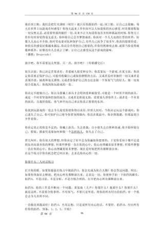 第 96 页 共 138 页



现在闭上眼，我们会把灯光调暗（暗灯）就只有你跟拍挡一起。     闭上眼，让自己去接触：每
天在世界上玩游戏有何感受？你每天起来工作但却不让人知道你的内心感受。     时常都要假装
一切安然无恙。  必需要坚强的操控一切。  从来不让人知道你也有害怕和孤寂的时候。你努力工
作但有时却觉得毫无意义。    你怀疑自己会否梦想成真。 你面对一个人人也投红票的世界，好
像人人也心不不轨。    你时常也要对抗和保护自己。有些人已抗争了很多年。你真的想要的爱，
和快乐的感觉好像越来越远。    你活会否得到自己想要的。但你仍然继续去做。就算当你觉得疲
倦和孤单，好像没有人会真正了解。让自己去感受玩这个游戏的滋味。
（播歌：Desperado）

放开吧，你不需要这么坚强。只一次，放开吧！（待歌播完后）

很久以前，你已决定若要求存，若要被人接受和安全，你需要玩一个游戏。在某方面，你决
定你需要去保护自己。可能用收藏自己或保持静默的方法，又或者是时常操控一切又或者是
表现冷漠，抽离和毫无感情。又或者你保护自己的方法是做一个客客气气的好人，做一切来
迎合其他人。你找到你玩游戏的一套。

你决定不能做自己，你以为要戴上面具才会得到爱和被接受。可能是一个时常开朗的面具，
或是一个时常坚强和控制的面具。又或者是软弱无助，需要别人替你作主。或者是一个害羞
的面具，自我价值低，客气和不向自己承认你真正想要的东西。

你找到玩游戏的一套去令人接受你使你得以求存。但曾几何时，当你决定玩这个游戏时，你
已迷失了自己。你可保护自己便令你置身围墙内。你活在孤寂中，你企图逃避，但那寂寞日
夕伴着你。

你决定真正的你是不足的，你戴上面具，失去真我，自小便失去自然和真诚。你开始怀疑自
己，假装，摸索究竟要如何和做一个怎样的人。你失去了自己。

曾几何时，你有很大的梦想。但你决定了好不会为你赢取你想要的，于是你妥协于微不足道
的东西而放弃你的梦想。但那些梦想一直在你的心中，你心内埋藏着很多梦想。但那些梦想
一直在你的心中，你心内埋藏着很多梦想。现在是时候把所有都释放出来。
在这个练习中你有机会把它叫出来，去表达你内心的一切。

你要什么二人对话练习

打开你的眼。如果你愿意在练习中做拍挡 A，你会先成为焦点人物！你会答这问题。所以，
如果你预备好去释放，把内心所有都释放出来，去表达一切，你便伸手拍一下拍挡的膝头。
拍挡 A，不是讨论，不是分析，不是合情合理的。打开把内心所有都释放出来。

拍挡 B，你的工作是不断问一个问题，重复地（大声）你要什么？我要什么？你要什么？
就是这样。 不需要合情事理，不用客气，不要只是坐着，将你的所有付出给拍挡。审一个机
会去令人有所不同。

一直做直到我说停！拍挡 A，不用去想，只是说所有内心的话，不要停。拍挡 B，付出所有
给你的拍挡。预备，1，2，3，开始！
     第 96 页             96
 