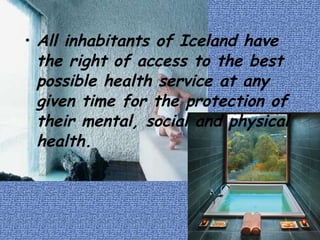 All inhabitants of Iceland have the right of access to the best possible health service at any given time for the protection of their mental, social and physical health. 
