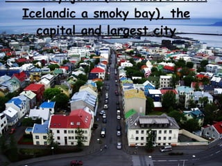 Reykjavík  (In transfer with Icelandic a smoky bay), the capital and largest city 