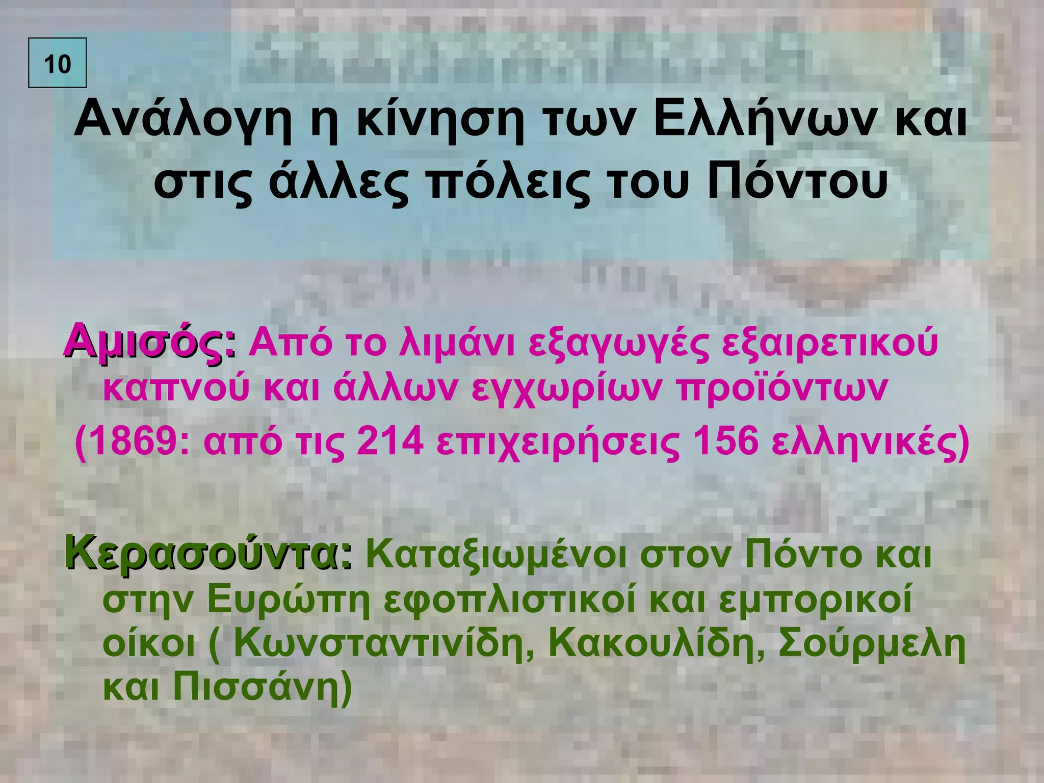 Ανάλογη η κίνηση των Ελλήνων και στις άλλες πόλεις του Πόντου Αμισός:  Από το λιμάνι εξαγωγές εξαιρετικού καπνού και άλλων εγχωρίων προϊόντων (1869: από τις 214 επιχειρήσεις 156 ελληνικές) Κερασούντα:  Καταξιωμένοι στον Πόντο και στην Ευρώπη εφοπλιστικοί και εμπορικοί οίκοι ( Κωνσταντινίδη, Κακουλίδη, Σούρμελη και Πισσάνη) 10 
