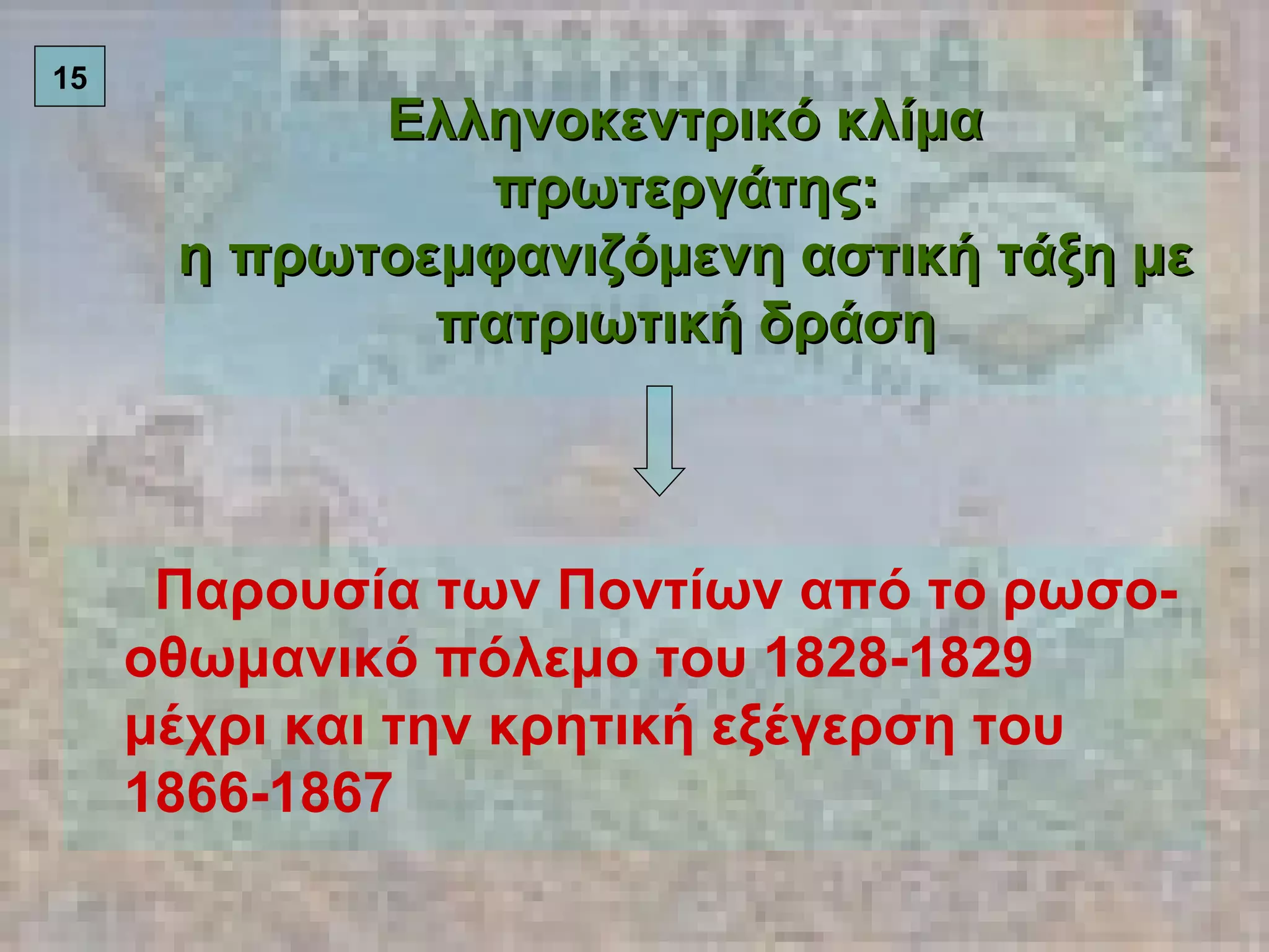 Ελληνοκεντρικό κλίμα πρωτεργάτης: η πρωτοεμφανιζόμενη αστική τάξη με πατριωτική δράση Παρουσία των Ποντίων από το ρωσο-οθωμανικό πόλεμο του 1828-1829 μέχρι και την κρητική εξέγερση του 1866-1867 15 