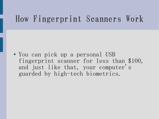 How Fingerprint Scanners Work


●
    You can pick up a personal USB
    fingerprint scanner for less than $100,
    and just like that, your computer's
    guarded by high-tech biometrics.
 