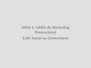 AREA 1: CASES de Marketing
        Promocional
1.09: Social ou Comunitário
 