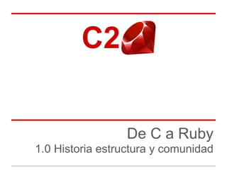 C2 ..

                  De C a Ruby
1.0 Historia estructura y comunidad
 