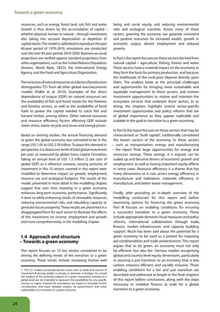 Towards a green economy

     resources, such as energy, forest land, soil, fish and water.                    being and social equity, and reducing environmental
     Growth is thus driven by the accumulation of capital –                           risks and ecological scarcities. Across many of these
     whether physical, human or natural – through investment,                         sectors, greening the economy can generate consistent
     also taking into account depreciation or depletion of                            and positive outcomes for increased wealth, growth in
     capital stocks. The model is calibrated to reproduce the past                    economic output, decent employment and reduced
     40-year period of 1970-2010; simulations are conducted                           poverty.
     over the next 40-year period, 2010-2050. Business-as-usual
     projections are verified against standard projections from                       In Part I, the report focuses on those sectors derived from
     other organisations, such as the United Nations Population                       natural capital – agriculture, fishing, forests and water.
     Division, World Bank, OECD, the International Energy                             These sectors have a material impact on the economy as
     Agency, and the Food and Agriculture Organization.                               they form the basis for primary production, and because
                                                                                      the livelihoods of the rural poor depend directly upon
     The inclusion of natural resources as a factor of production                     them. The analysis looks at the principal challenges
     distinguishes T21 from all other global macroeconomic                            and opportunities for bringing more sustainable and
     models (Pollitt et al. 2010). Examples of the direct                             equitable management to these sectors, and reviews
     dependence of output (GDP) on natural resources are                              investment opportunities to restore and maintain the
     the availability of fish and forest stocks for the fisheries                     ecosystem services that underpin these sectors. In so
     and forestry sectors, as well as the availability of fossil                      doing, the chapters highlight several sector-specific
     fuels to power the capital needed to catch fish and                              investment opportunities and policy reforms that are
     harvest timber, among others. Other natural resources                            of global importance as they appear replicable and
     and resource efficiency factors affecting GDP include                            scalable in the goal to transition to a green economy.
     water stress, waste recycle and reuse and energy prices7.
                                                                                       In Part II, the report focuses on those sectors that may be
     Based on existing studies, the annual financing demand                            characterised as “built capital”, traditionally considered
     to green the global economy was estimated to be in the                            the brown sectors of the economy. In these sectors
     range US$ 1.05 to US$ 2.59 trillion. To place this demand in                     – such as transportation, energy and manufacturing
     perspective, it is about one-tenth of total global investment                    – the report finds large opportunities for energy and
     per year, as measured by global Gross Capital Formation.                          resources savings. These savings, it is argued, can be
     Taking an annual level of US$ 1.3 trillion (2 per cent of                         scaled up and become drivers of economic growth and
     global GDP) as a reference scenario, varying amounts of                           employment, as well as having important equity effects
     investment in the 10 sectors covered in this report were                          in some cases. Resource efficiency is a theme that has
     modelled to determine impact on growth, employment,                               many dimensions as it cuts across energy efficiency in
     resource use and ecological footprint. The results of the                         manufacture and habitation, materials efficiency in
     model, presented in more detail in the modelling chapter,                         manufacture, and better waste management.
     suggest that over time investing in a green economy
     enhances long-term economic performance. Significantly,                          Finally, after providing an in-depth overview of the
     it does so while enhancing stocks of renewable resources,                        modelling conducted for this report and before
     reducing environmental risks, and rebuilding capacity to                         examining options for financing the green economy,
     generate future prosperity. These results are presented in a                     Part III focuses on enabling conditions for ensuring
     disaggregated form for each sector to illustrate the effects                     a successful transition to a green economy. These
     of this investment on income, employment and growth,                             include appropriate domestic fiscal measures and policy
     and more comprehensively, in the modelling chapter.                              reforms, international collaboration through trade,
                                                                                      finance, market infrastructure, and capacity building
                                                                                      support. Much has been said about the potential for a
     1 4 Approach and structure                                                       green economy to be used as a pretext for imposing
     – Towards a green economy                                                        aid conditionalities and trade protectionism. This report
                                                                                      argues that to be green, an economy must not only
     This report focuses on 10 key sectors considered to be                           be efficient, but also fair. Fairness implies recognising
     driving the defining trends of the transition to a green                         global and country level equity dimensions, particularly
     economy. These trends include increasing human well-                             in assuring a just transition to an economy that is low-
                                                                                      carbon, resource efficient, and socially inclusive. These
     7. The T21 analysis purposely ignores issues such as trade and sources of        enabling conditions for a fair and just transition are
     investment financing (public vs private, or domestic vs foreign). As a result,
     the analysis of the potential impacts of a green investment scenario at a
                                                                                      described and addressed at length in the final chapters
     global level are not intended to represent the possibilities for any specific    of this report before conclusions, along with the steps
     country or region. Instead, the simulations are meant to stimulate further       necessary to mobilise finance at scale for a global
     consideration and more detailed analysis by governments and other
     stakeholders of a transition to a green economy.                                 transition to a green economy.



24
 