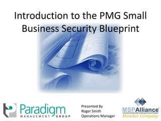 Introduction to the PMG Small Business Security Blueprint Presented By Roger Smith Operations Manager 